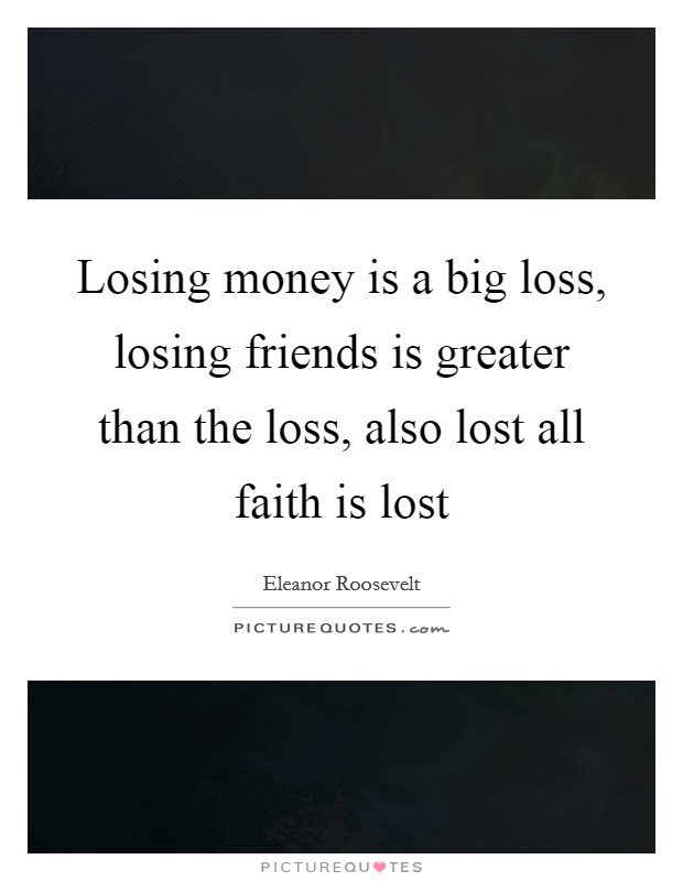 Losing money is a big loss, losing friends is greater than the loss, also lost all faith is lost Picture Quote #1