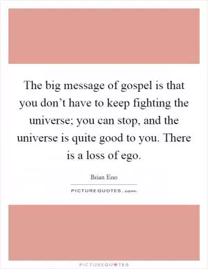 The big message of gospel is that you don’t have to keep fighting the universe; you can stop, and the universe is quite good to you. There is a loss of ego Picture Quote #1