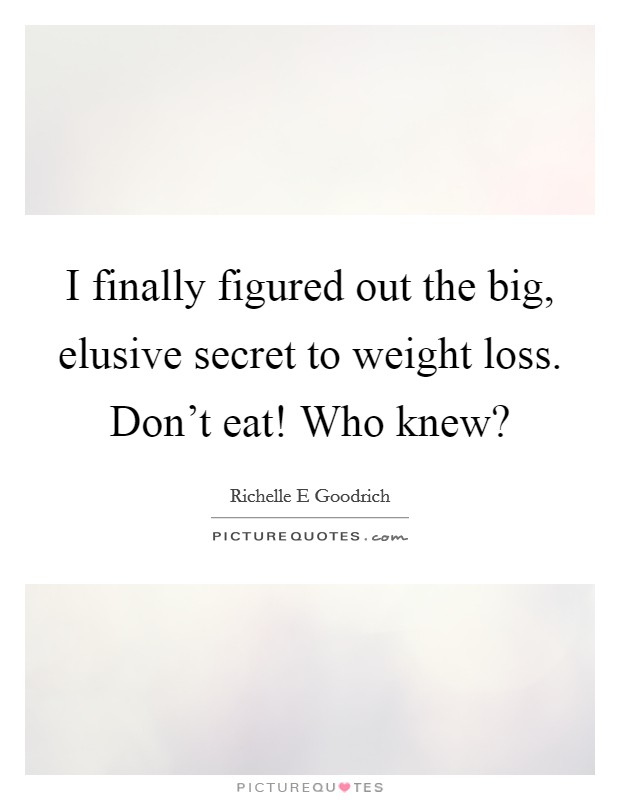 I finally figured out the big, elusive secret to weight loss. Don't eat! Who knew? Picture Quote #1