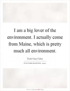 I am a big lover of the environment. I actually come from Maine, which is pretty much all environment Picture Quote #1