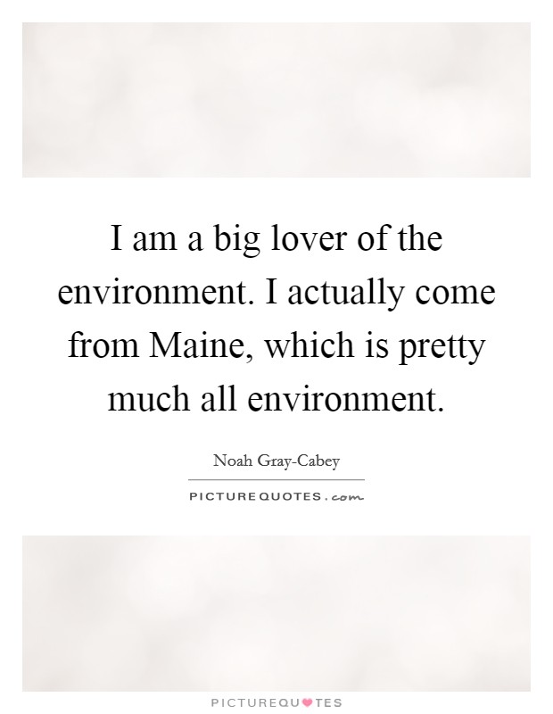 I am a big lover of the environment. I actually come from Maine, which is pretty much all environment. Picture Quote #1