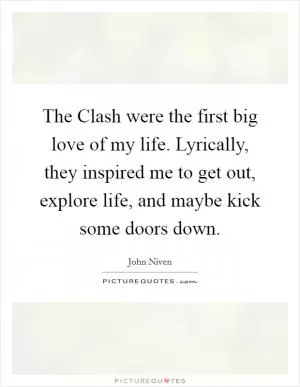 The Clash were the first big love of my life. Lyrically, they inspired me to get out, explore life, and maybe kick some doors down Picture Quote #1
