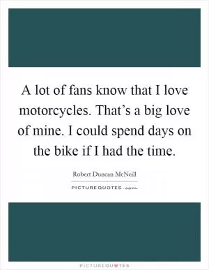 A lot of fans know that I love motorcycles. That’s a big love of mine. I could spend days on the bike if I had the time Picture Quote #1