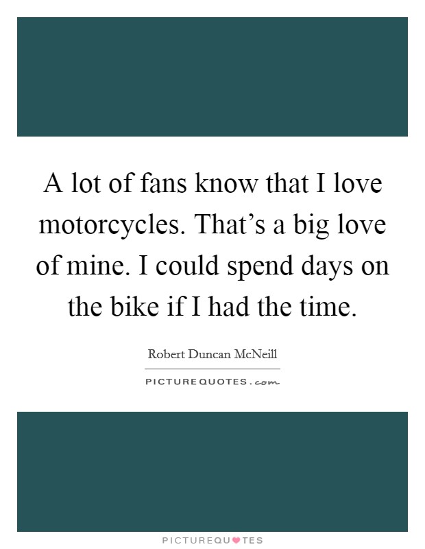 A lot of fans know that I love motorcycles. That's a big love of mine. I could spend days on the bike if I had the time. Picture Quote #1