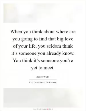 When you think about where are you going to find that big love of your life, you seldom think it’s someone you already know. You think it’s someone you’re yet to meet Picture Quote #1