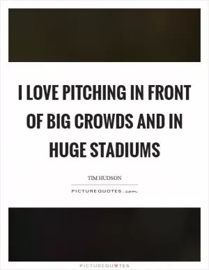 I love pitching in front of big crowds and in huge stadiums Picture Quote #1