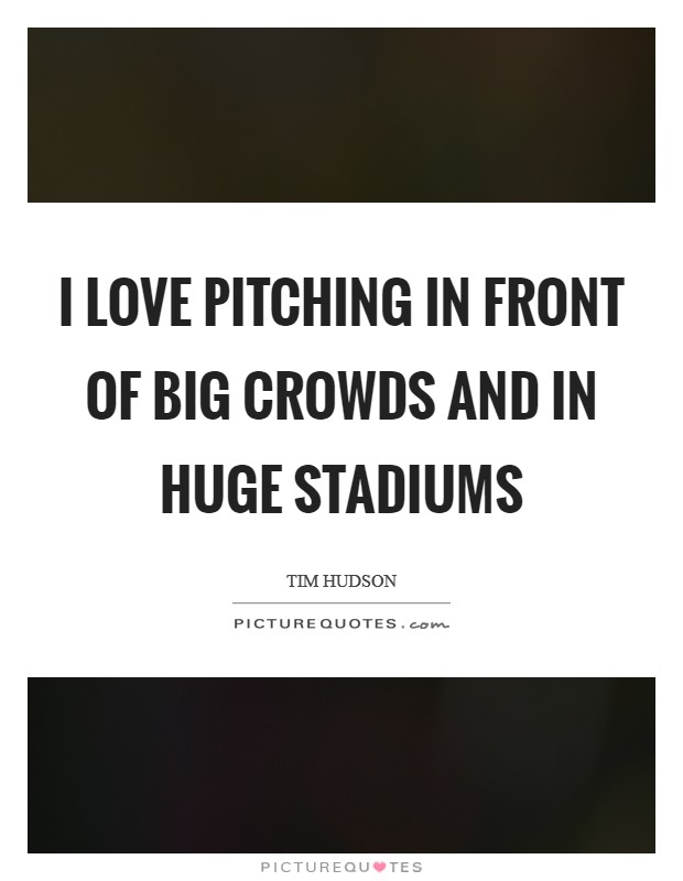 I love pitching in front of big crowds and in huge stadiums Picture Quote #1