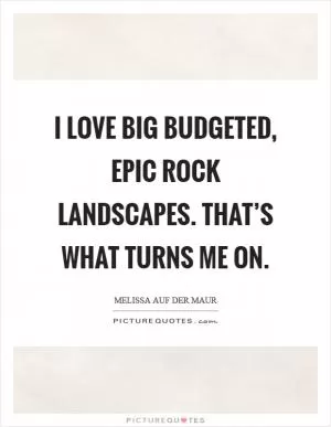 I love big budgeted, epic rock landscapes. That’s what turns me on Picture Quote #1