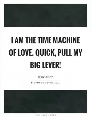 I am the time machine of love. Quick, pull my big lever! Picture Quote #1