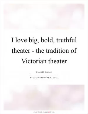 I love big, bold, truthful theater - the tradition of Victorian theater Picture Quote #1