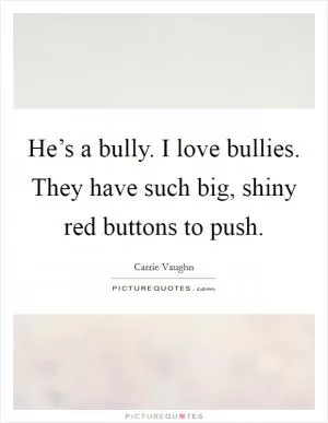 He’s a bully. I love bullies. They have such big, shiny red buttons to push Picture Quote #1