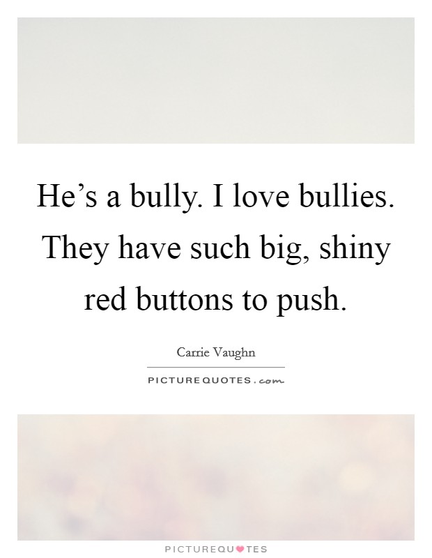 He's a bully. I love bullies. They have such big, shiny red buttons to push. Picture Quote #1