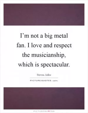 I’m not a big metal fan. I love and respect the musicianship, which is spectacular Picture Quote #1