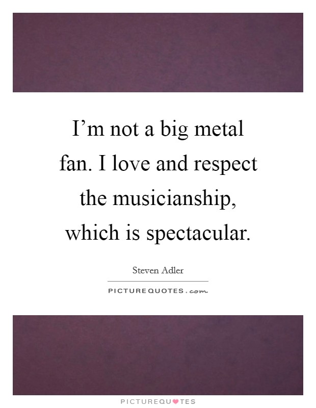 I'm not a big metal fan. I love and respect the musicianship, which is spectacular. Picture Quote #1