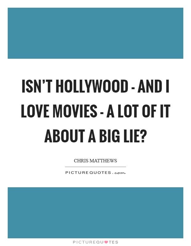 Isn't Hollywood - and I love movies - a lot of it about a big lie? Picture Quote #1