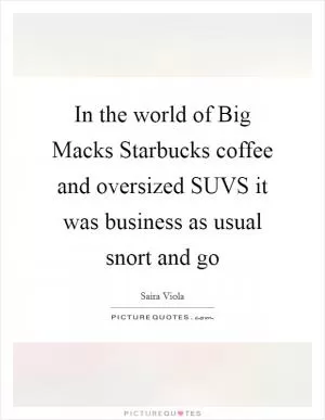 In the world of Big Macks Starbucks coffee and oversized SUVS it was business as usual snort and go Picture Quote #1