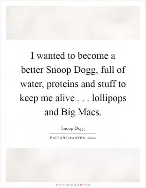 I wanted to become a better Snoop Dogg, full of water, proteins and stuff to keep me alive . . . lollipops and Big Macs Picture Quote #1