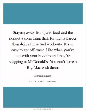 Staying away from junk food and the pops-it’s something that, for me, is harder than doing the actual workouts. It’s so easy to get off-track. Like when you’re out with your buddies and they’re stopping at McDonald’s. You can’t have a Big Mac with them Picture Quote #1