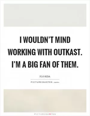 I wouldn’t mind working with Outkast. I’m a big fan of them Picture Quote #1