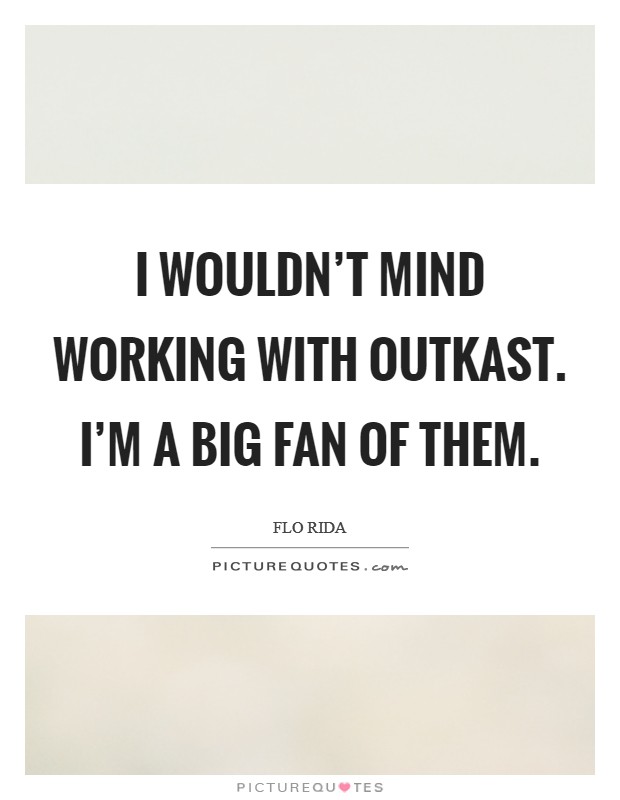 I wouldn't mind working with Outkast. I'm a big fan of them. Picture Quote #1