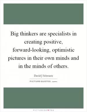 Big thinkers are specialists in creating positive, forward-looking, optimistic pictures in their own minds and in the minds of others Picture Quote #1