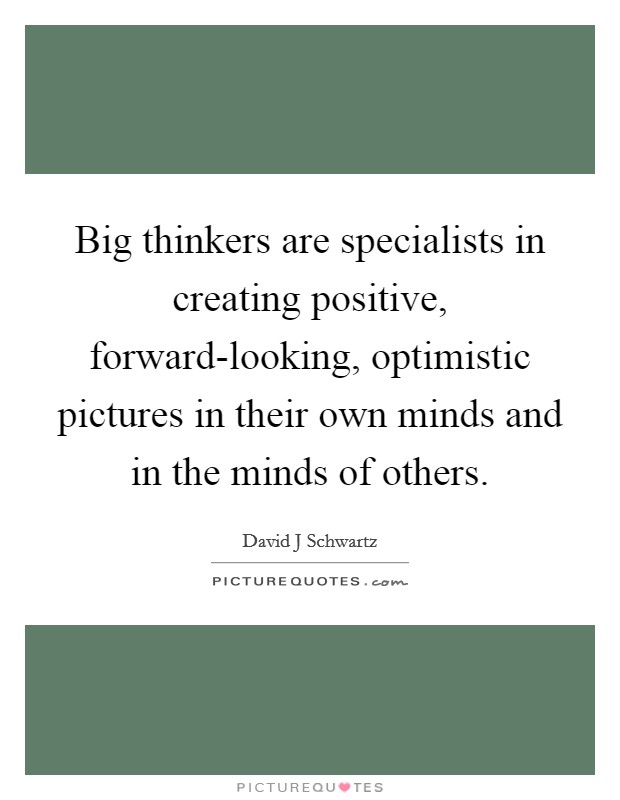 Big thinkers are specialists in creating positive, forward-looking, optimistic pictures in their own minds and in the minds of others. Picture Quote #1