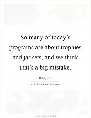 So many of today’s programs are about trophies and jackets, and we think that’s a big mistake Picture Quote #1