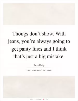 Thongs don’t show. With jeans, you’re always going to get panty lines and I think that’s just a big mistake Picture Quote #1