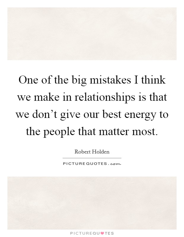 One of the big mistakes I think we make in relationships is that we don't give our best energy to the people that matter most. Picture Quote #1