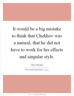 It would be a big mistake to think that Chekhov was a natural, that he did not have to work for his effects and singular style Picture Quote #1