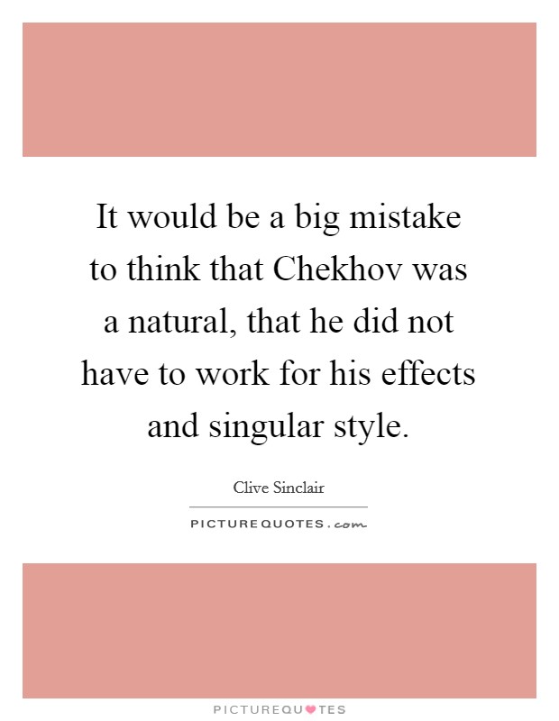 It would be a big mistake to think that Chekhov was a natural, that he did not have to work for his effects and singular style. Picture Quote #1