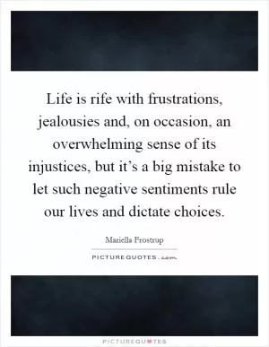 Life is rife with frustrations, jealousies and, on occasion, an overwhelming sense of its injustices, but it’s a big mistake to let such negative sentiments rule our lives and dictate choices Picture Quote #1