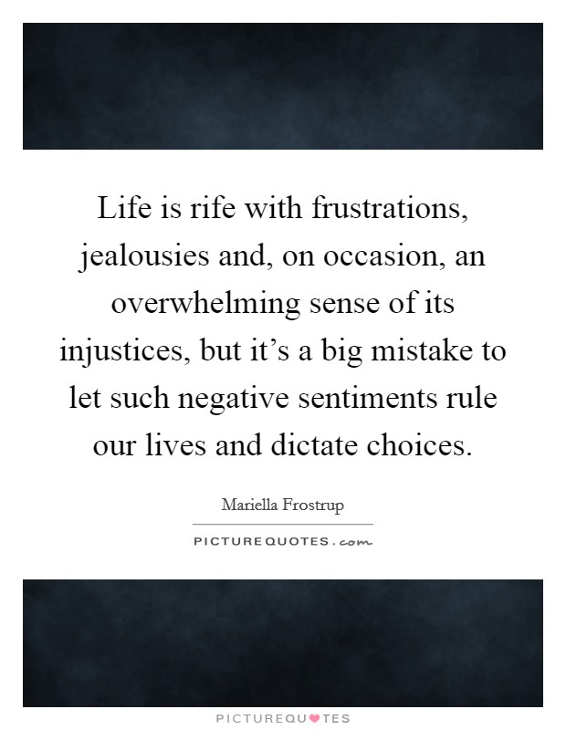 Life is rife with frustrations, jealousies and, on occasion, an overwhelming sense of its injustices, but it's a big mistake to let such negative sentiments rule our lives and dictate choices. Picture Quote #1