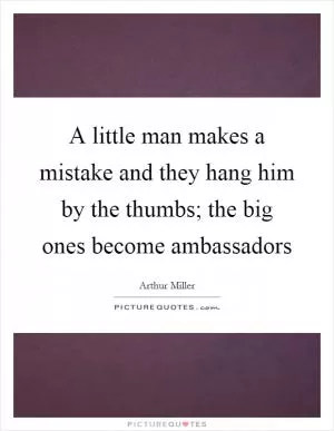 A little man makes a mistake and they hang him by the thumbs; the big ones become ambassadors Picture Quote #1