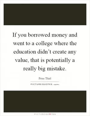 If you borrowed money and went to a college where the education didn’t create any value, that is potentially a really big mistake Picture Quote #1