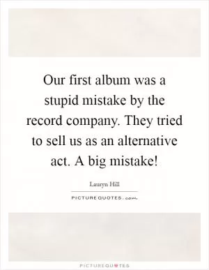 Our first album was a stupid mistake by the record company. They tried to sell us as an alternative act. A big mistake! Picture Quote #1