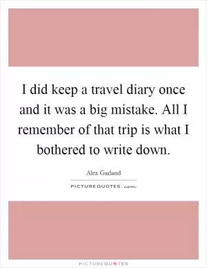 I did keep a travel diary once and it was a big mistake. All I remember of that trip is what I bothered to write down Picture Quote #1