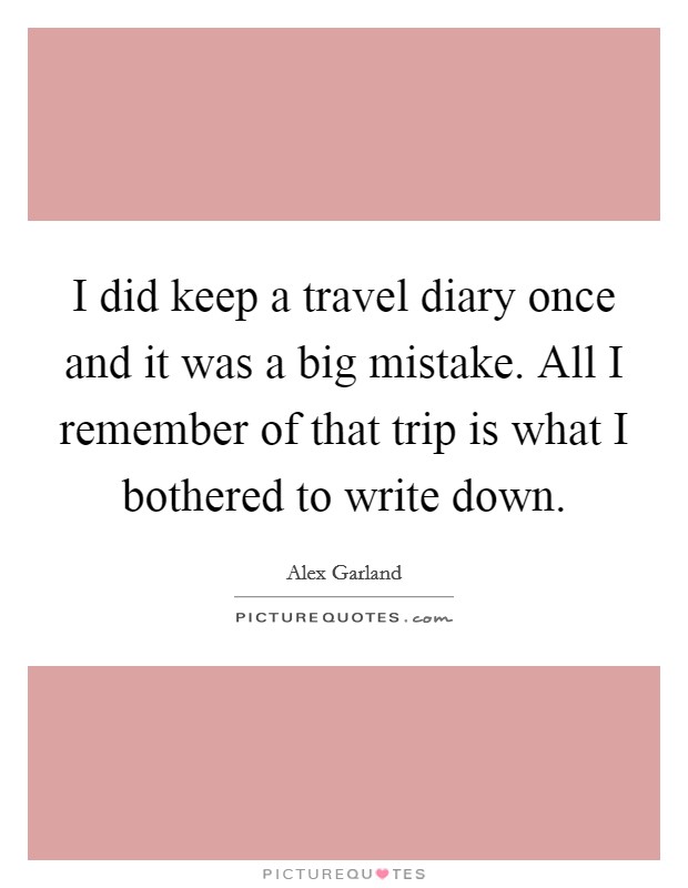 I did keep a travel diary once and it was a big mistake. All I remember of that trip is what I bothered to write down. Picture Quote #1