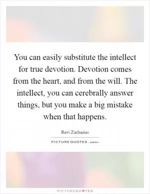 You can easily substitute the intellect for true devotion. Devotion comes from the heart, and from the will. The intellect, you can cerebrally answer things, but you make a big mistake when that happens Picture Quote #1