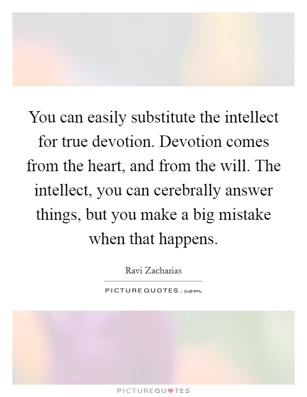 You can easily substitute the intellect for true devotion. Devotion comes from the heart, and from the will. The intellect, you can cerebrally answer things, but you make a big mistake when that happens. Picture Quote #1