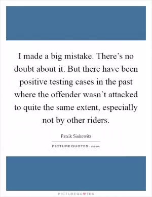 I made a big mistake. There’s no doubt about it. But there have been positive testing cases in the past where the offender wasn’t attacked to quite the same extent, especially not by other riders Picture Quote #1
