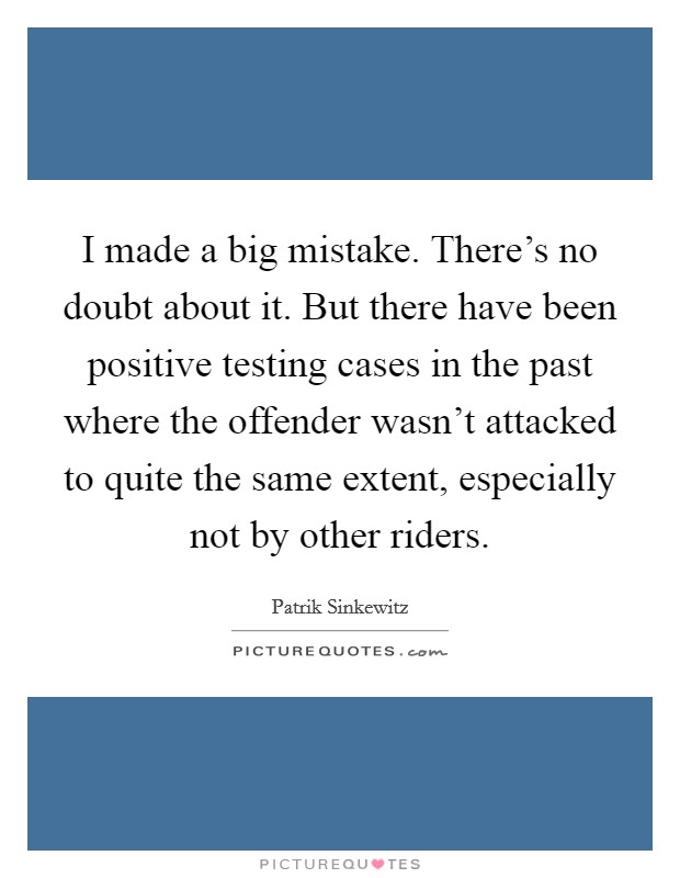 I made a big mistake. There's no doubt about it. But there have been positive testing cases in the past where the offender wasn't attacked to quite the same extent, especially not by other riders. Picture Quote #1