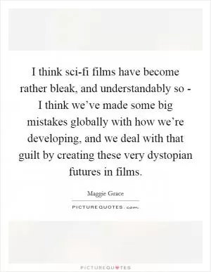 I think sci-fi films have become rather bleak, and understandably so - I think we’ve made some big mistakes globally with how we’re developing, and we deal with that guilt by creating these very dystopian futures in films Picture Quote #1