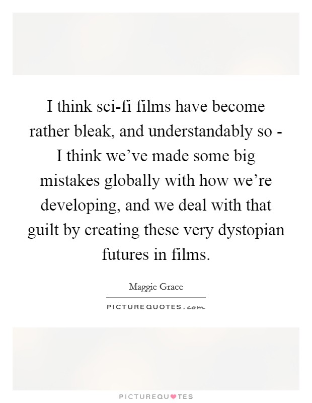 I think sci-fi films have become rather bleak, and understandably so - I think we've made some big mistakes globally with how we're developing, and we deal with that guilt by creating these very dystopian futures in films. Picture Quote #1