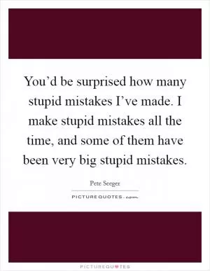 You’d be surprised how many stupid mistakes I’ve made. I make stupid mistakes all the time, and some of them have been very big stupid mistakes Picture Quote #1