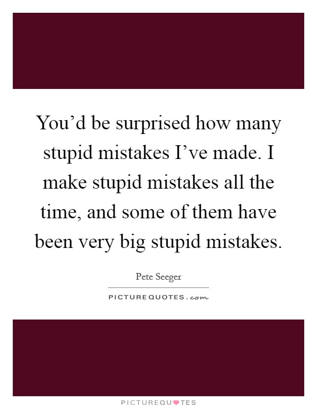 You'd be surprised how many stupid mistakes I've made. I make stupid mistakes all the time, and some of them have been very big stupid mistakes. Picture Quote #1