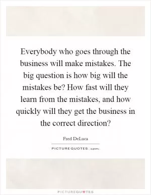 Everybody who goes through the business will make mistakes. The big question is how big will the mistakes be? How fast will they learn from the mistakes, and how quickly will they get the business in the correct direction? Picture Quote #1