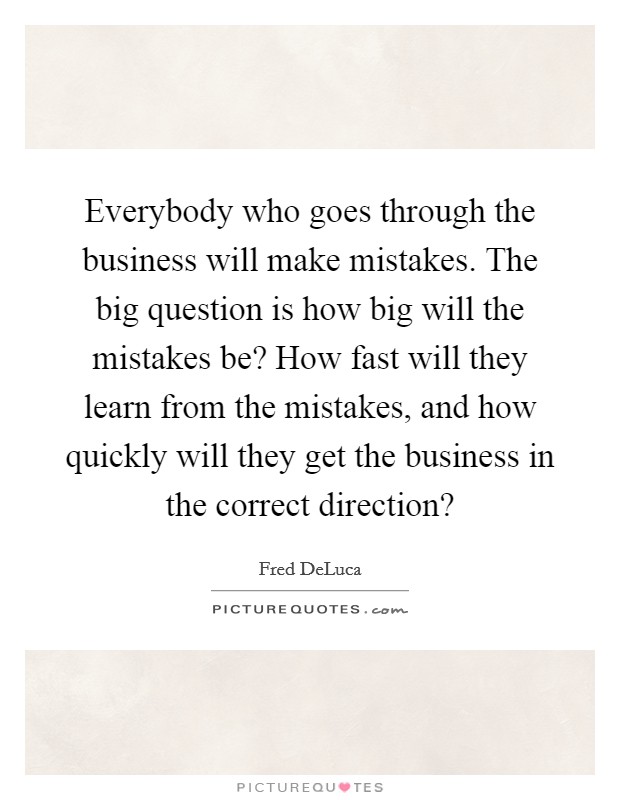 Everybody who goes through the business will make mistakes. The big question is how big will the mistakes be? How fast will they learn from the mistakes, and how quickly will they get the business in the correct direction? Picture Quote #1