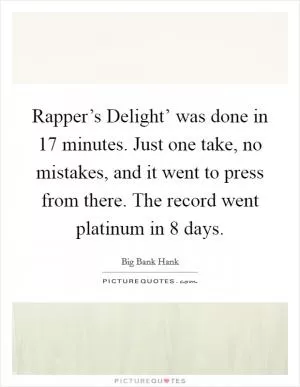 Rapper’s Delight’ was done in 17 minutes. Just one take, no mistakes, and it went to press from there. The record went platinum in 8 days Picture Quote #1