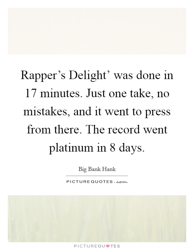 Rapper's Delight' was done in 17 minutes. Just one take, no mistakes, and it went to press from there. The record went platinum in 8 days. Picture Quote #1
